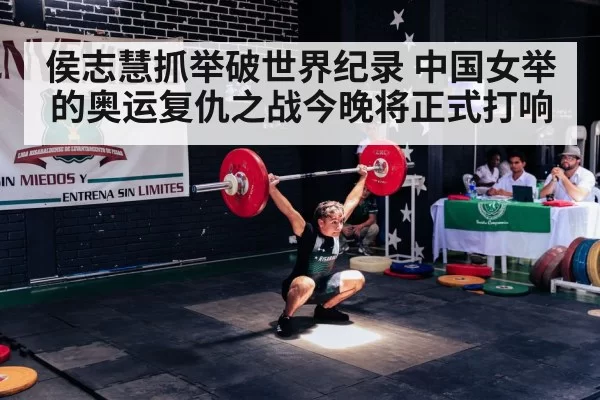 侯志慧抓举破世界纪录 中国女举的奥运复仇之战今晚将正式打响