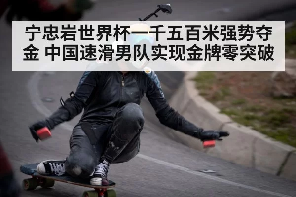宁忠岩世界杯一千五百米强势夺金 中国速滑男队实现金牌零突破