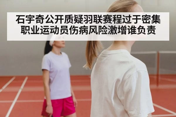 石宇奇公开质疑羽联赛程过于密集职业运动员伤病风险激增谁负责