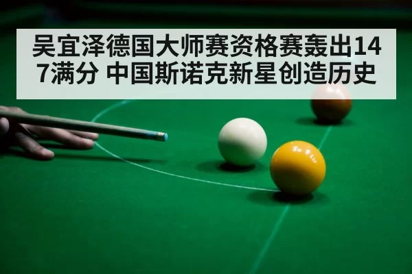 吴宜泽德国大师赛资格赛轰出147满分 中国斯诺克新星创造历史