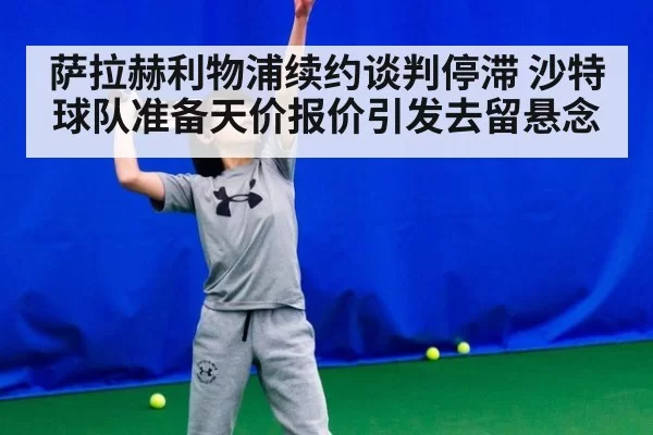 萨拉赫利物浦续约谈判停滞 沙特球队准备天价报价引发去留悬念