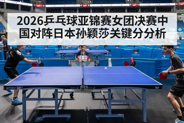 2026乒乓球亚锦赛女团决赛中国对阵日本孙颖莎关键分分析
